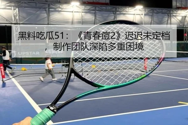 黑料吃瓜51：《青春痘2》迟迟未定档，制作团队深陷多重困境