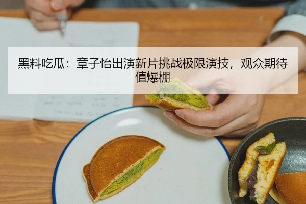 黑料吃瓜：章子怡出演新片挑战极限演技，观众期待值爆棚